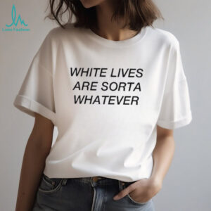 White lives are sorta whatever shirt