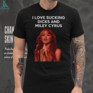I Love Sucking Dicks And Miley Cyrus shirt