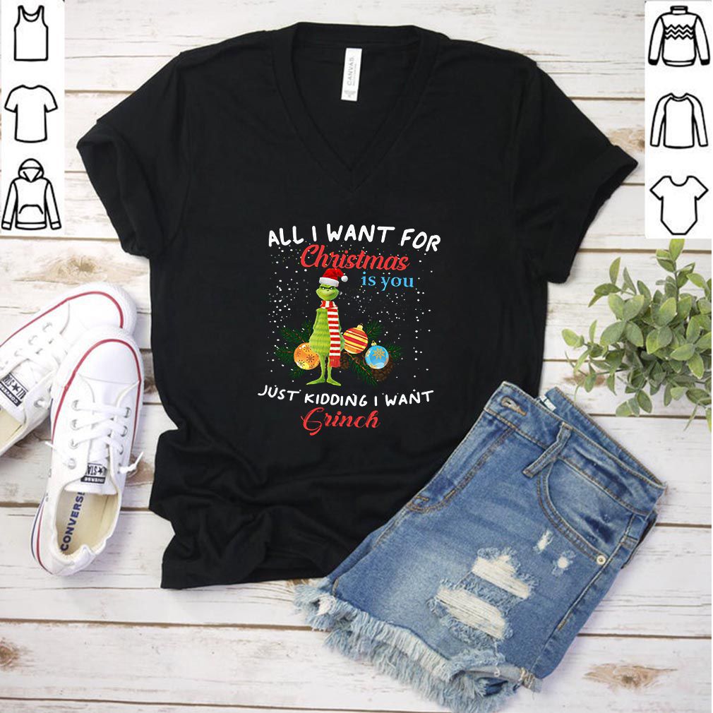 All I want for christmas is you just kidding I want Grinch shirt