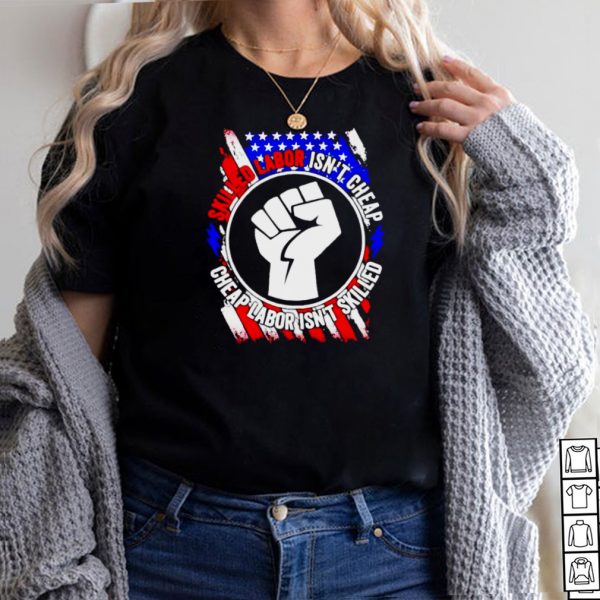 American flag skilled labor isnt cheap cheap labor isnt skilled shirt