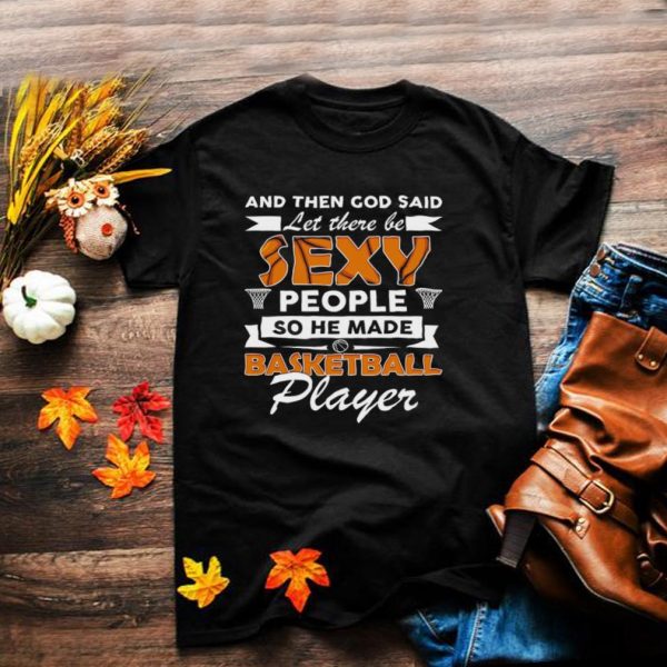 And Then God Said Let There Be Sexy People So He Made Basketball Player shirt