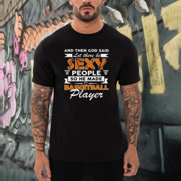 And Then God Said Let There Be Sexy People So He Made Basketball Player shirt