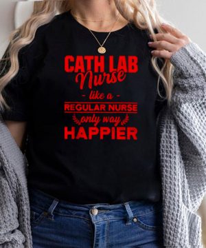 Cath Lab Nurse like a regular nurse only way happier T shirt