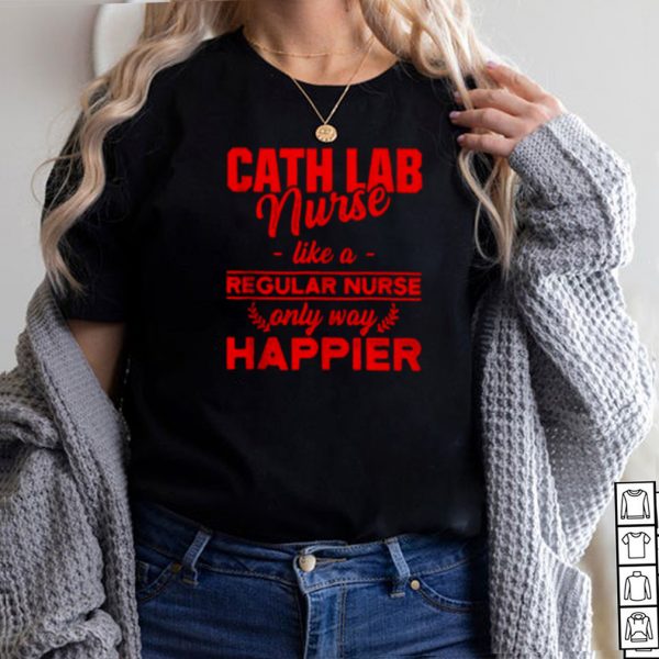 Cath Lab Nurse like a regular nurse only way happier T shirt
