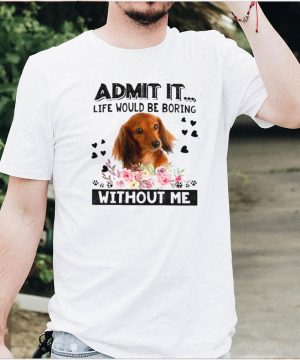 Dachshund admit it life would be boring without me shirt