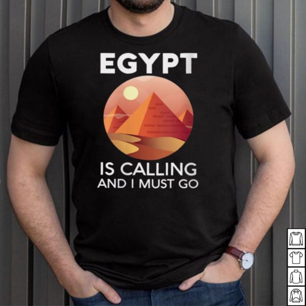 Egypt Is Calling And I Must Go Egyptian Giza Pyramids Arab shirt