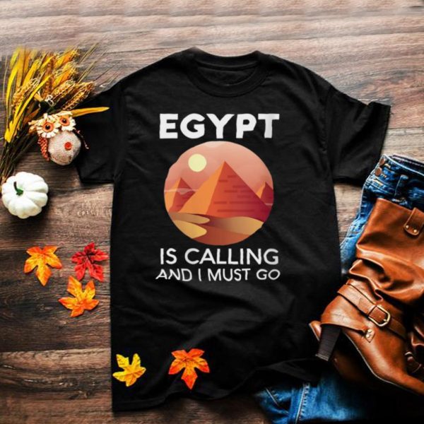 Egypt Is Calling And I Must Go Egyptian Giza Pyramids Arab shirt