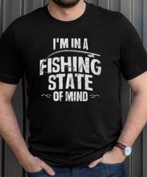 Fishing Apparel Fisherman Im In A Fishing State Of Mind shirt