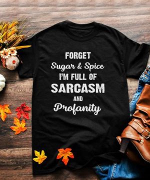 Forget Sugar And Spice Im Full Of Sarcasm And Profanity shirt