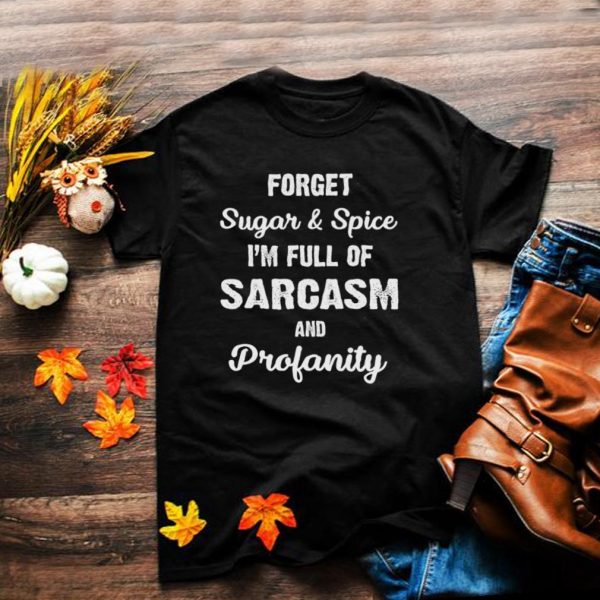 Forget Sugar And Spice Im Full Of Sarcasm And Profanity shirt