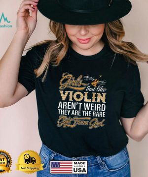 Girls That Like Violin Arent Weird They Are The Rare Gift From God shirt