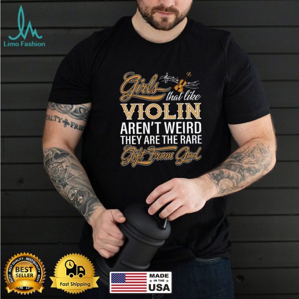 A Girls That Like Violin Arent Weird They Are The Rare Gift From God shirt