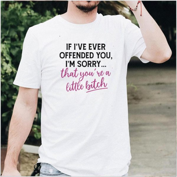 Good If I’ve Ever Offended You I’m Sorry That You’re A Little Bitch T shirt