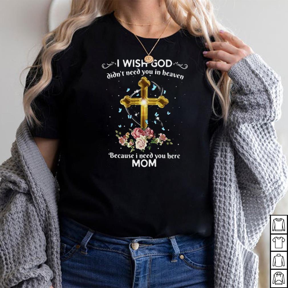 I Wish God Didnt Need You In Heaven Because I Need You Here Mom T shirt I Wish God Didnt Need You In Heaven Because I Need You Here Mom T shirt