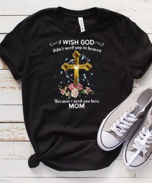 I Wish God Didnt Need You In Heaven Because I Need You Here Mom T shirt