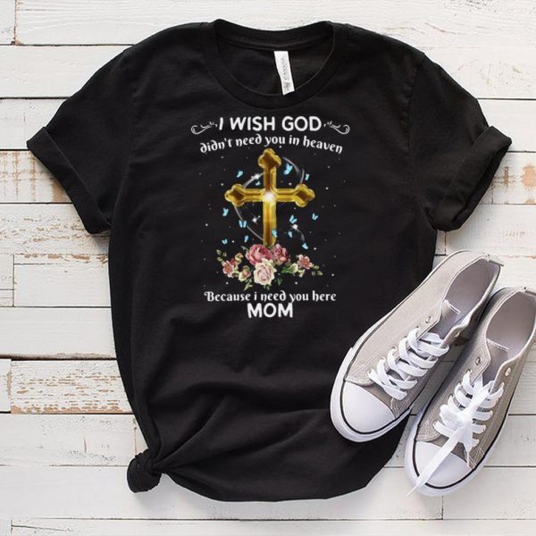 I Wish God Didnt Need You In Heaven Because I Need You Here Mom T shirt