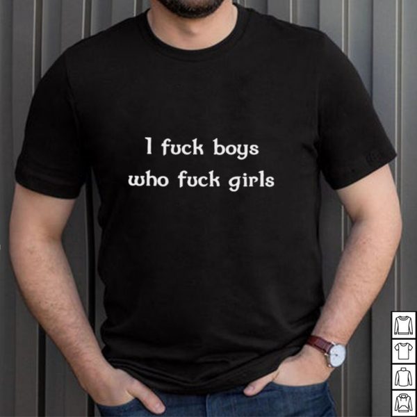 I fuck boys who fuck girls shirt