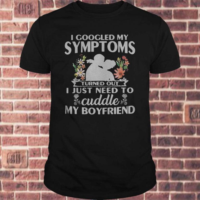 I googled my symptoms turned out I just need to cuddle my boyfriend shirt 1