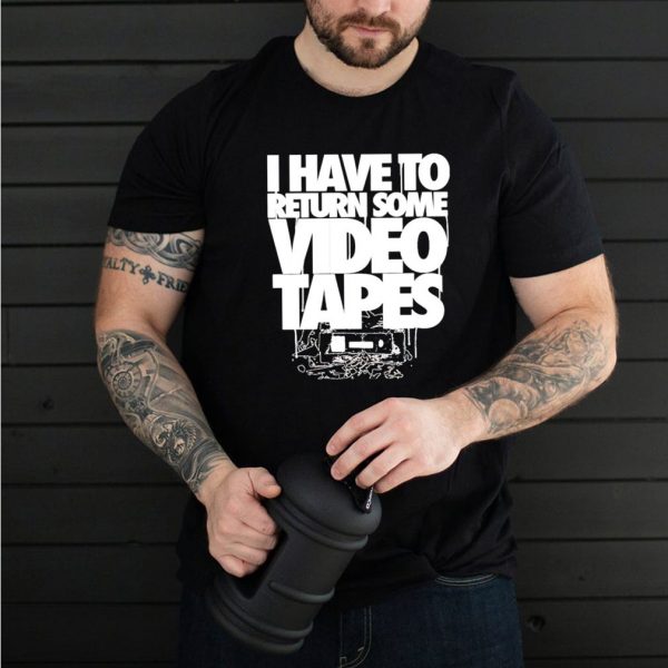 I have to return some video tapes shirt