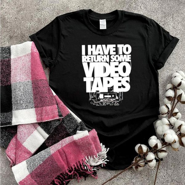 I have to return some video tapes shirt