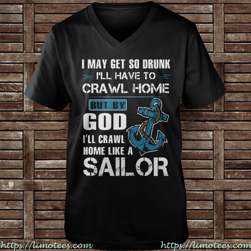I may get so drunk i’ll have home but by god i’ll crawl home like a sailor Guys V-neck