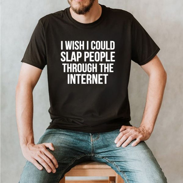 I wish I could slap people through the internet shirt