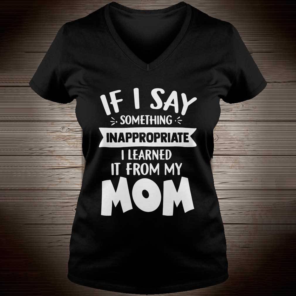 If I Say Something Inappropriate I Learned From My Mom Funny T-
