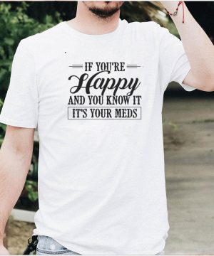 If Youre Happy And You Know It Its Your Meds T shirt
