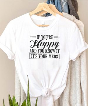 If Youre Happy And You Know It Its Your Meds T shirt