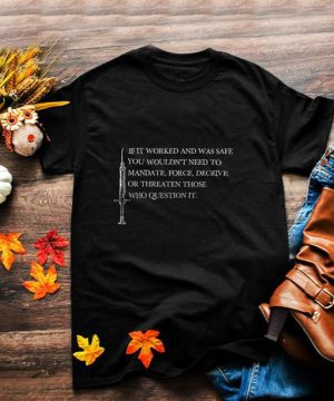If it worked and was safe you wouldnt need to mandate force deceive or threaten those who question it shirt