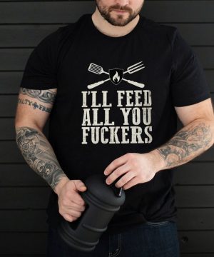 Ill Feed All You Fuckers Grill Master shirt