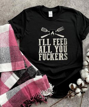 Ill Feed All You Fuckers Grill Master shirt