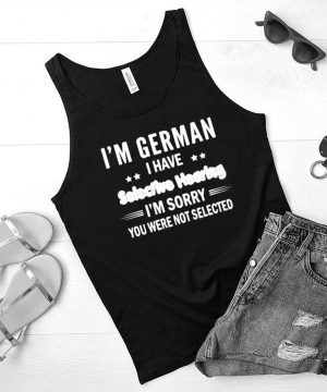 Im German i have selective hearing im sorry you were not selected shirt