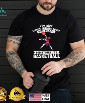 I’m Not Always Thinking About Softball Sometimes It’s Basketball T shirt