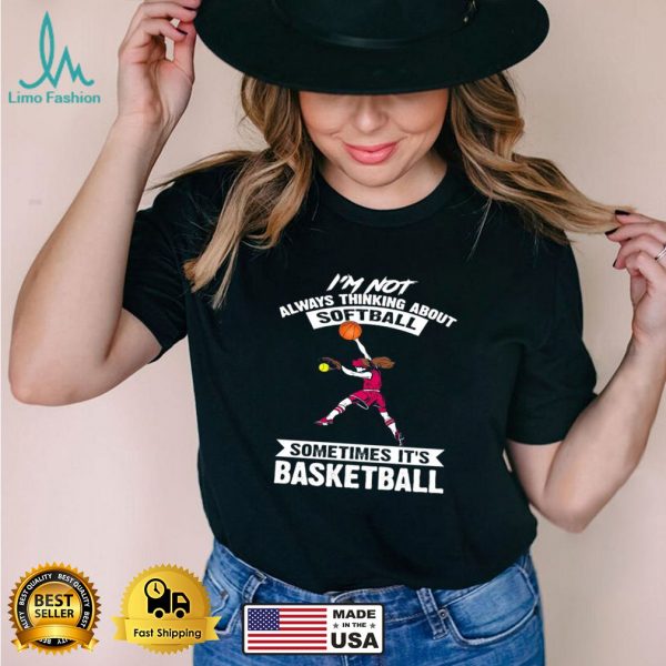 I’m Not Always Thinking About Softball Sometimes It’s Basketball T shirt