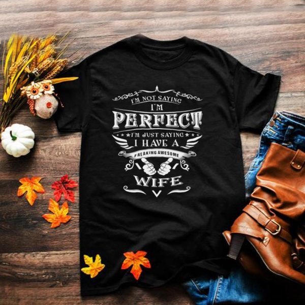 Im Not Saying Im Perfect Im Just Saying I Have A Freaking Awesome Wife T shirt