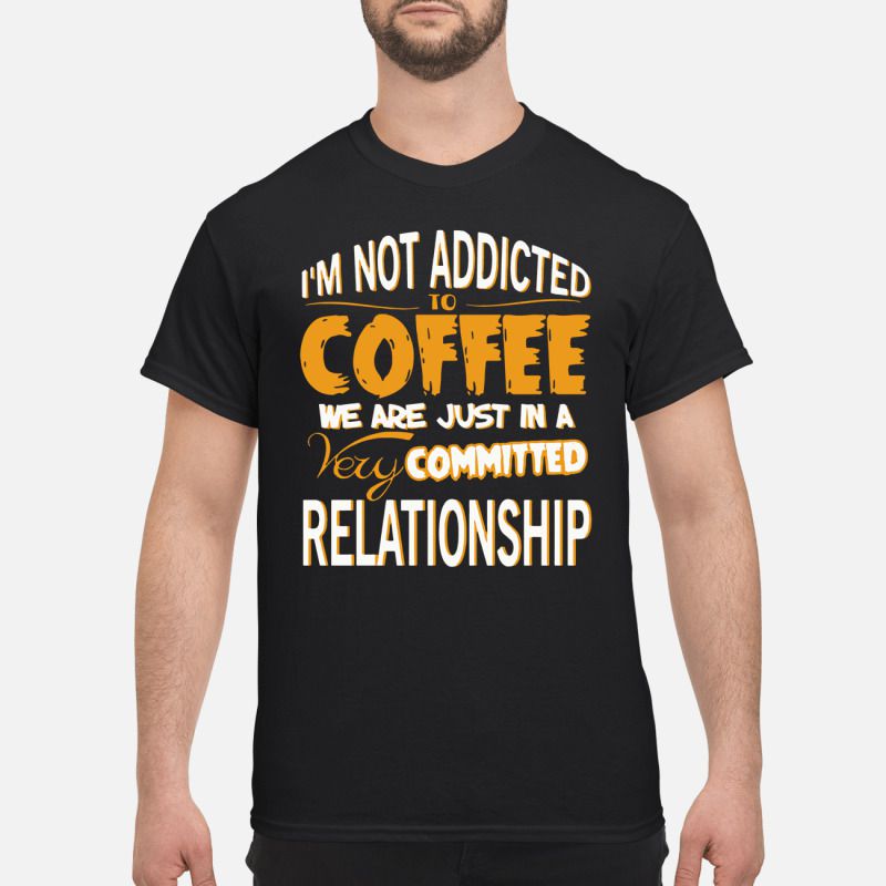 I’m Not Addicted To Coffee We Are Just In A Very Committed Relationship shirt