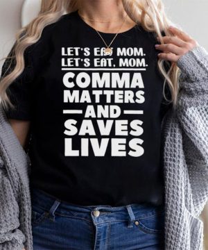 Lets Eat Mom Comma Matters And Saves Lives T Shirt
