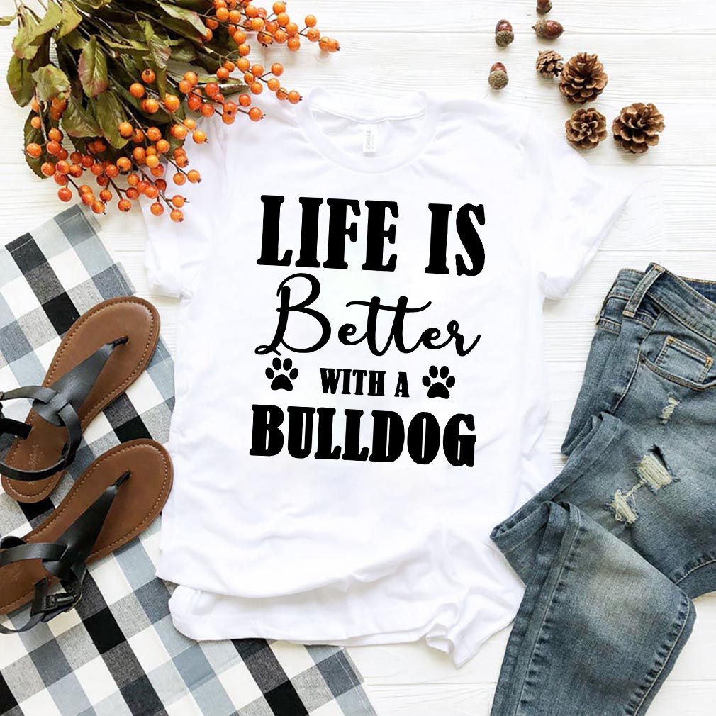 Life Is Better With A Bull Dog T-Shirt