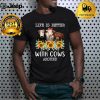 Life Is Better With Cows Around Farmer Sunflower Cow heifer shirt