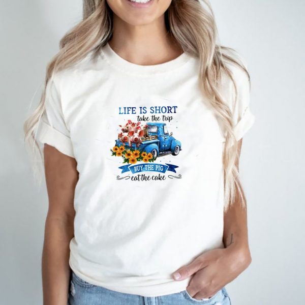 Life is short take the trip buy the pig eat the cake shirt