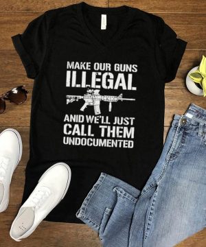 Make Our Guns Illegal And Well Just Call Them Undocumented T shirt