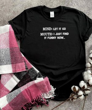 Mind let it go mouth I just find it funny how shirt