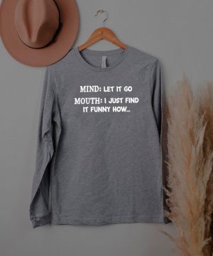 Mind let it go mouth I just find it funny how shirt