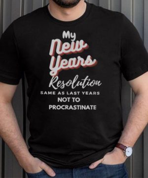 My New Years Resolution Same As Last years Not To Procrastinate T Shirt