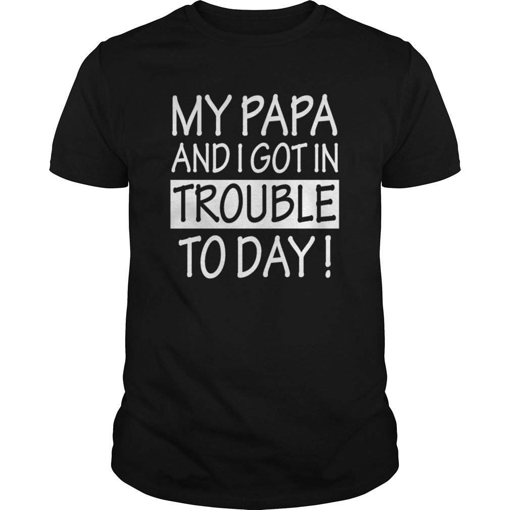 My Papa and I Got in Trouble To DayGuys Shirt