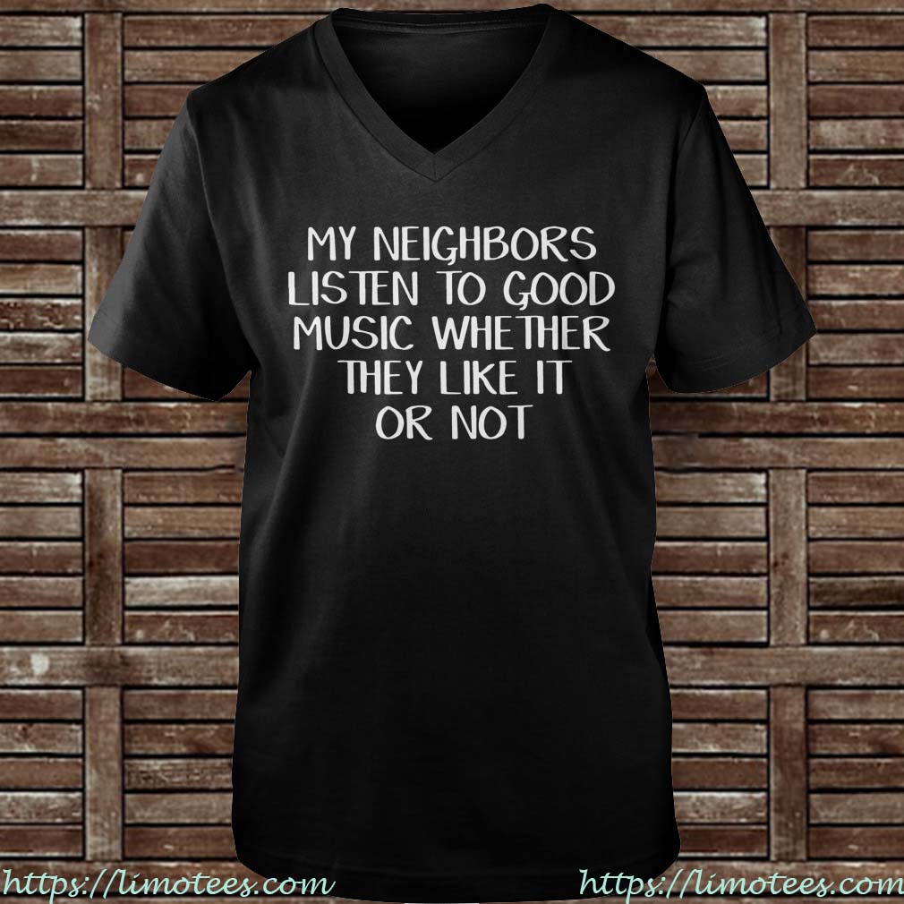 My neighbors listen to good music whether they like it or not Guys V-neck