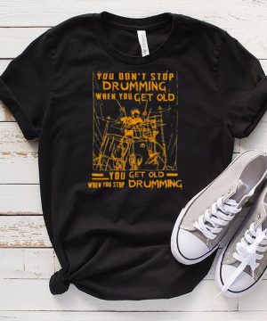 Nice you dont stop drumming when you get old when you stop drumming shirt