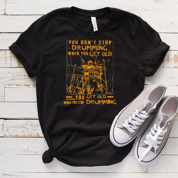 Nice you dont stop drumming when you get old when you stop drumming shirt