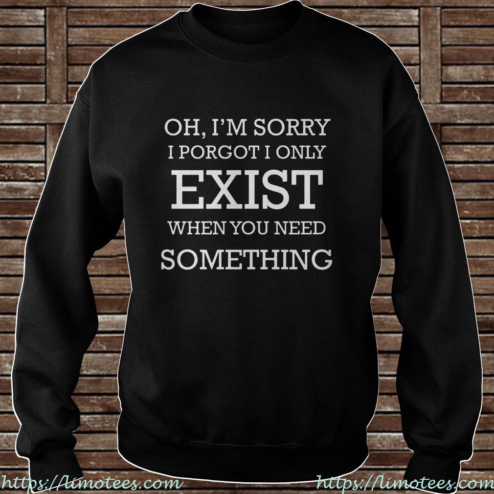 Oh I’m Sorry I Porgot I Only Exist When You Need Something